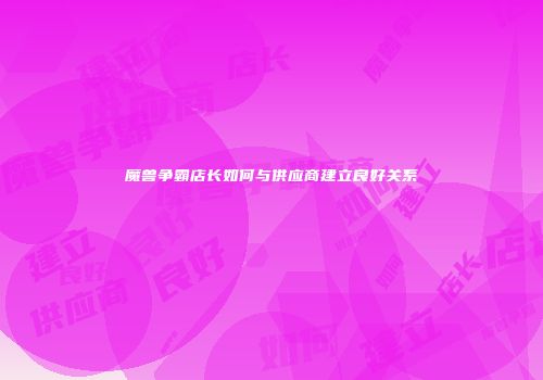 魔兽争霸店长如何与供应商建立良好关系