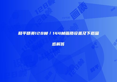 和平精英128帧／144帧画质设置及下载困惑解答