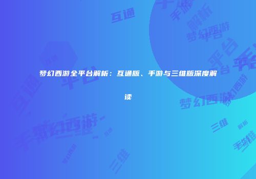 梦幻西游全平台解析：互通版、手游与三维版深度解读