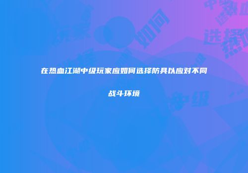 在热血江湖中级玩家应如何选择防具以应对不同战斗环境
