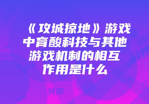 《攻城掠地》游戏中育酸科技与其他游戏机制的相互作用是什么