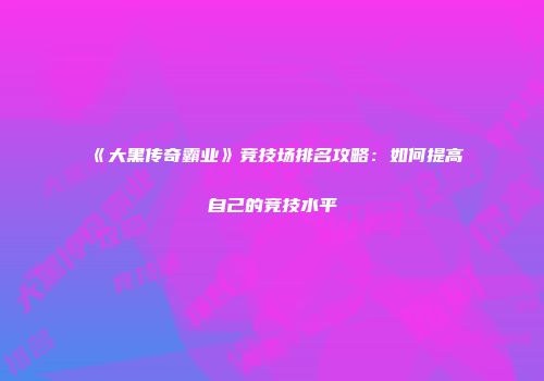 《大黑传奇霸业》竞技场排名攻略:如何提高自己的竞技水平