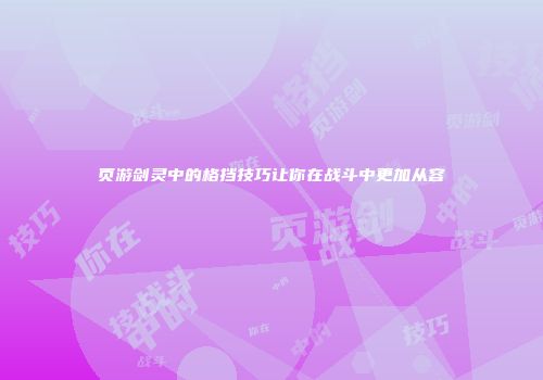 页游剑灵中的格挡技巧让你在战斗中更加从容
