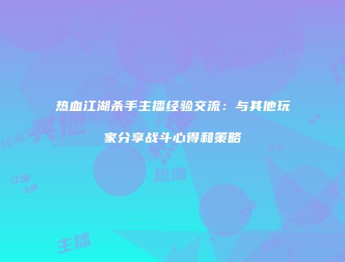 热血江湖杀手主播经验交流:与其他玩家分享战斗心得和策略