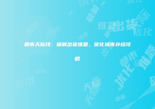 都市天际线：破解出货难题，优化城市补给攻略