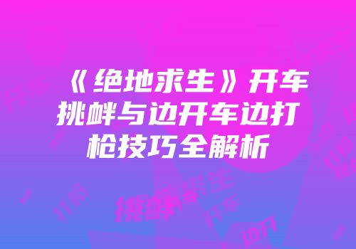 《绝地求生》开车挑衅与边开车边打枪技巧全解析