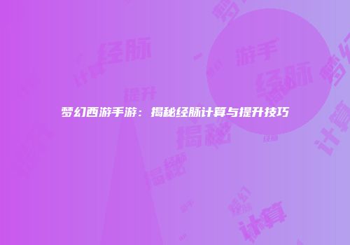 梦幻西游手游：揭秘经脉计算与提升技巧