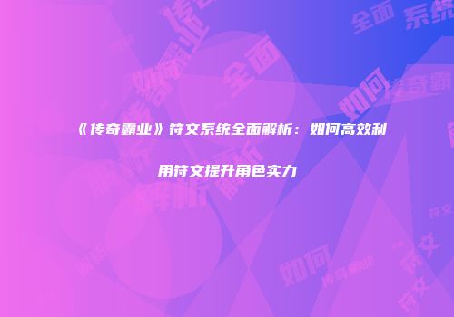 《传奇霸业》符文系统全面解析：如何高效利用符文提升角色实力