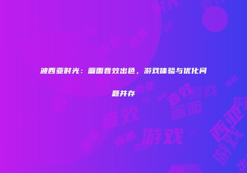 波西亚时光：画面音效出色，游戏体验与优化问题并存