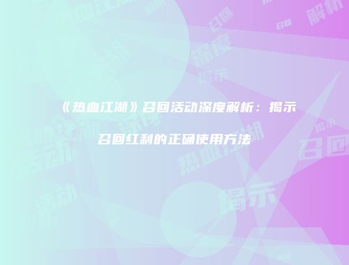 《热血江湖》召回活动深度解析：揭示召回红利的正确使用方法