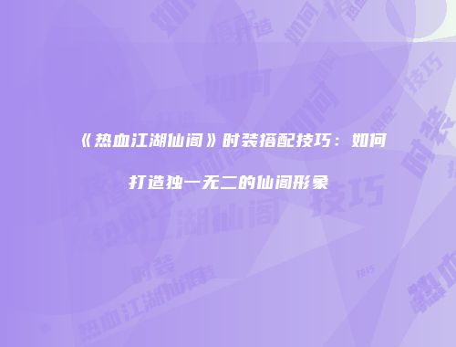 《热血江湖仙阁》时装搭配技巧：如何打造独一无二的仙阁形象