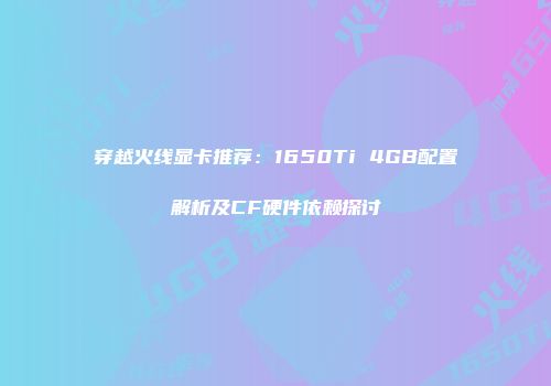 穿越火线显卡推荐：1650Ti 4GB配置解析及CF硬件依赖探讨