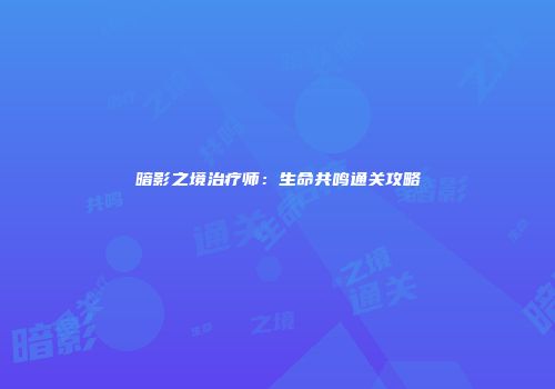 暗影之境治疗师：生命共鸣通关攻略