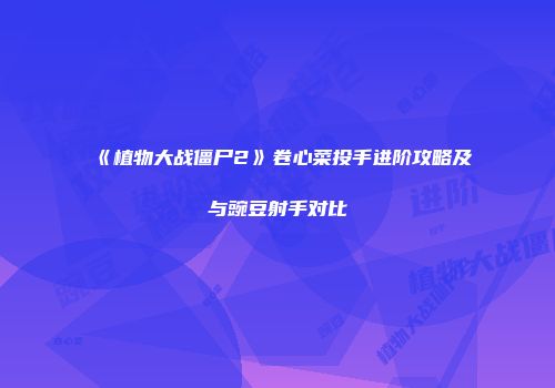《植物大战僵尸2》卷心菜投手进阶攻略及与豌豆射手对比