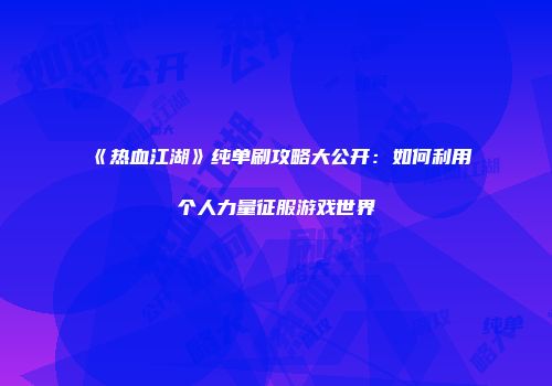 《热血江湖》纯单刷攻略大公开：如何利用个人力量征服游戏世界