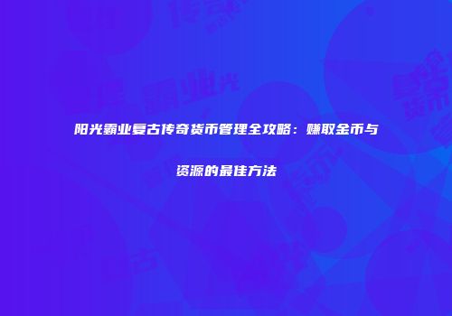 阳光霸业复古传奇货币管理全攻略：赚取金币与资源的最佳方法
