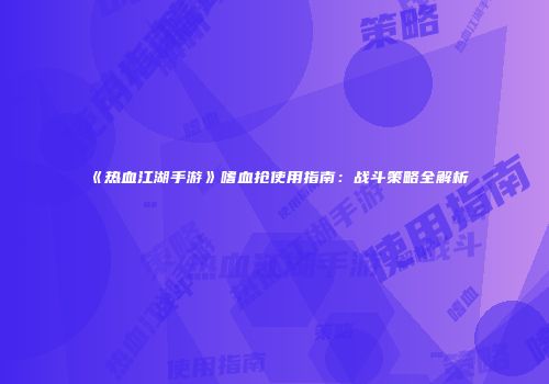 《热血江湖手游》嗜血抢使用指南：战斗策略全解析