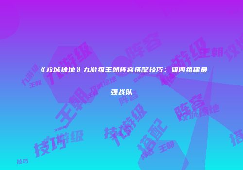 《攻城掠地》九游级王朝阵容搭配技巧：如何组建最强战队