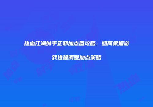 热血江湖射手正邪加点图攻略：如何根据游戏进程调整加点策略