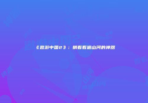 《遨游中国2》：躺着看遍山河的神器
