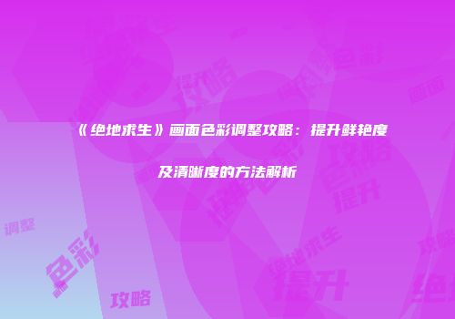 《绝地求生》画面色彩调整攻略：提升鲜艳度及清晰度的方法解析