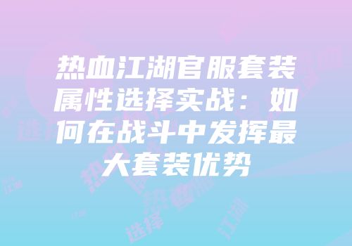 热血江湖官服套装属性选择实战:如何在战斗中发挥最大套装优势