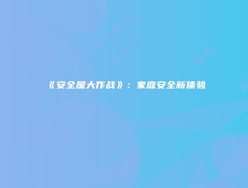 《安全屋大作战》：家庭安全新体验