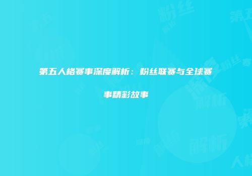 第五人格赛事深度解析：粉丝联赛与全球赛事精彩故事