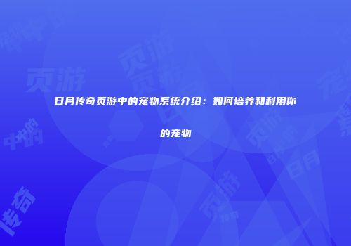 日月传奇页游中的宠物系统介绍：如何培养和利用你的宠物
