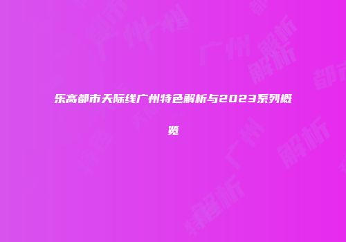 乐高都市天际线广州特色解析与2023系列概览