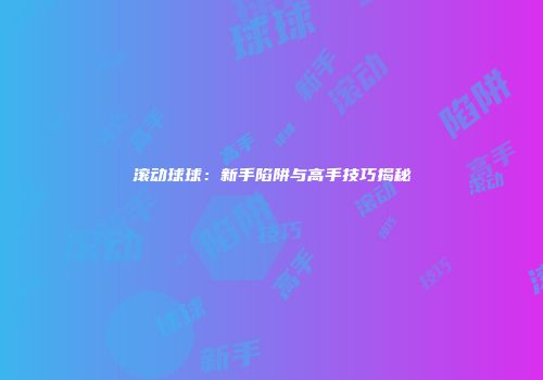 滚动球球：新手陷阱与高手技巧揭秘