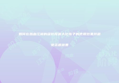 如何在热血江湖的级阶段最大化珠子的使用效果并避免资源浪费