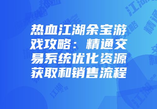 热血江湖余宝游戏攻略：精通交易系统优化资源获取和销售流程