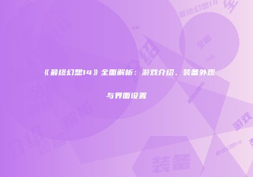《最终幻想14》全面解析：游戏介绍、装备外观与界面设置