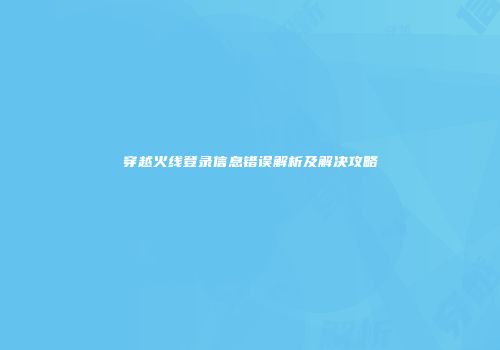 穿越火线登录信息错误解析及解决攻略