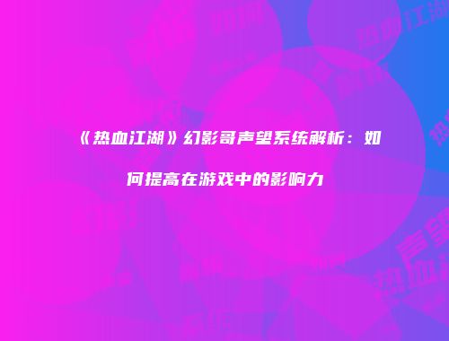 《热血江湖》幻影哥声望系统解析：如何提高在游戏中的影响力