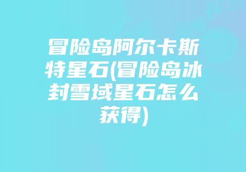 冒险岛阿尔卡斯特星石(冒险岛冰封雪域星石怎么获得)