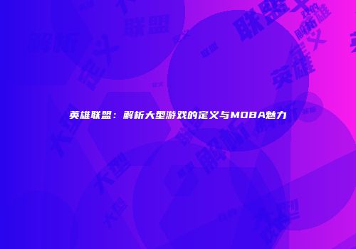 英雄联盟：解析大型游戏的定义与MOBA魅力
