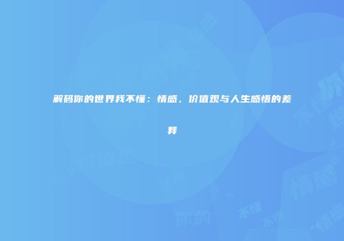 解码你的世界我不懂：情感、价值观与人生感悟的差异