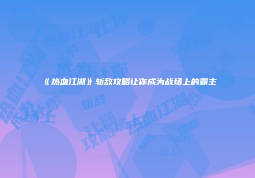 《热血江湖》斩敌攻略让你成为战场上的霸主