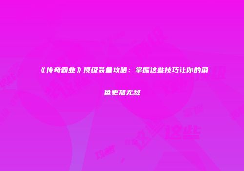 《传奇霸业》顶级装备攻略：掌握这些技巧让你的角色更加无敌