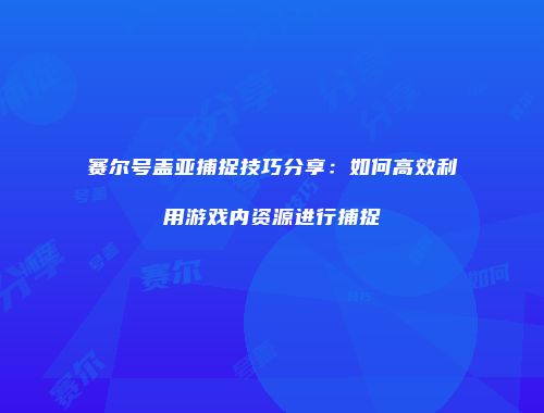 赛尔号盖亚捕捉技巧分享:如何高效利用游戏内资源进行捕捉