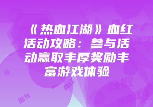 《热血江湖》血红活动攻略：参与活动赢取丰厚奖励丰富游戏体验