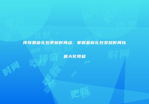 传奇霸业礼包更新时间点：掌握最新礼包发放时间以最大化收益
