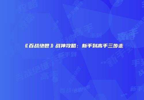 《百战绝世》战神攻略：新手到高手三步走