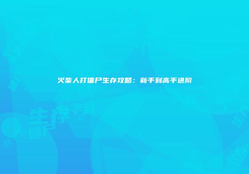 火柴人打僵尸生存攻略：新手到高手进阶