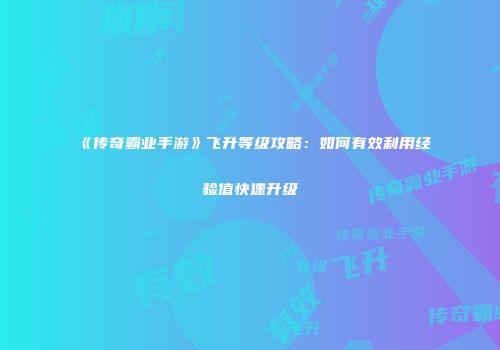 《传奇霸业手游》飞升等级攻略：如何有效利用经验值快速升级