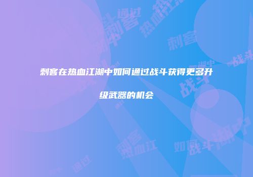 刺客在热血江湖中如何通过战斗获得更多升级武器的机会
