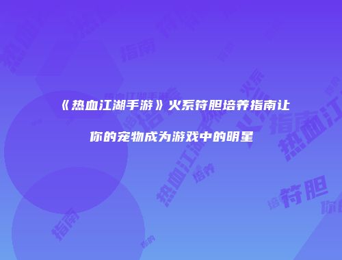 《热血江湖手游》火系符胆培养指南让你的宠物成为游戏中的明星