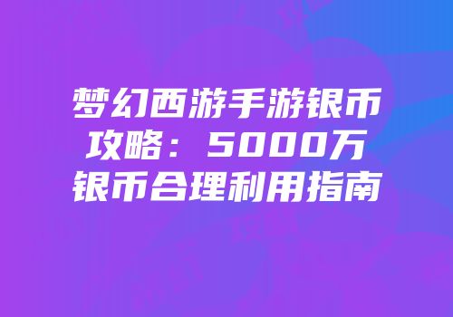 梦幻西游手游银币攻略：5000万银币合理利用指南